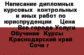 Написание дипломных, курсовых, контрольных и иных работ по юриспруденции  › Цена ­ 500 - Все города Услуги » Обучение. Курсы   . Краснодарский край,Сочи г.